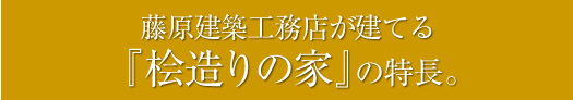 藤原建築工務店が建てる『桧造りの家』の特長。