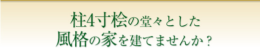 柱4寸桧の堂々とした風格の家を建てませんか？